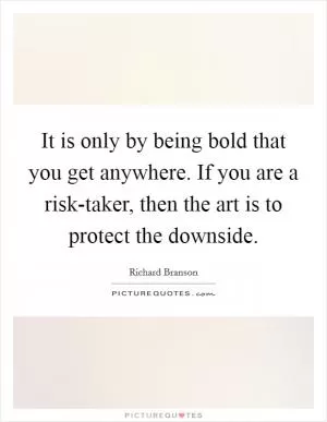 It is only by being bold that you get anywhere. If you are a risk-taker, then the art is to protect the downside Picture Quote #1