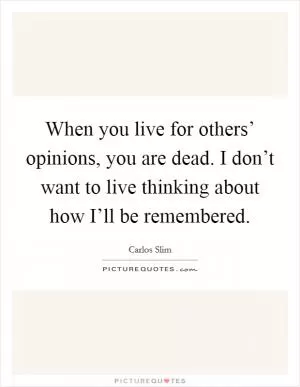 When you live for others’ opinions, you are dead. I don’t want to live thinking about how I’ll be remembered Picture Quote #1