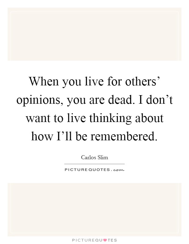 When you live for others' opinions, you are dead. I don't want to live thinking about how I'll be remembered Picture Quote #1
