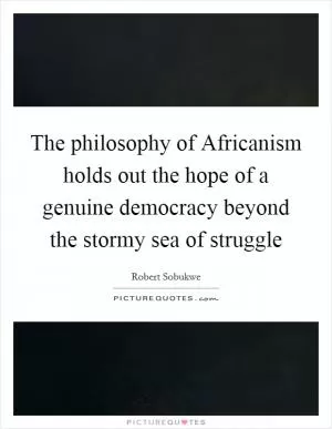 The philosophy of Africanism holds out the hope of a genuine democracy beyond the stormy sea of struggle Picture Quote #1