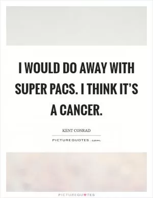 I would do away with super PACs. I think it’s a cancer Picture Quote #1
