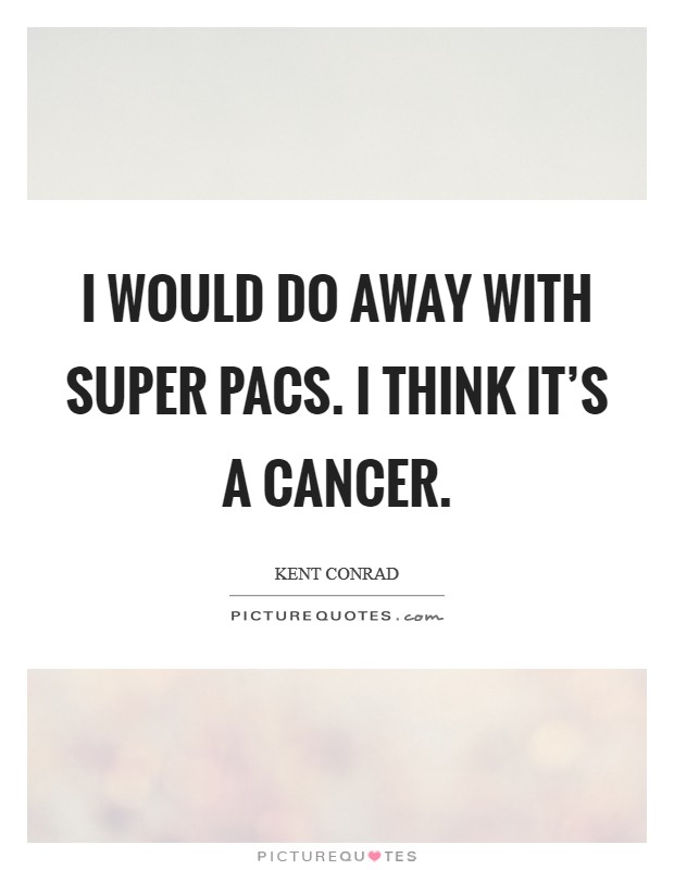 I would do away with super PACs. I think it's a cancer Picture Quote #1