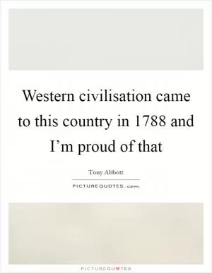 Western civilisation came to this country in 1788 and I’m proud of that Picture Quote #1