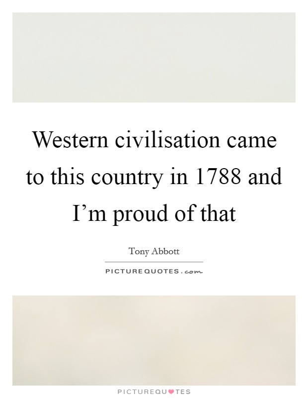 Western civilisation came to this country in 1788 and I'm proud of that Picture Quote #1