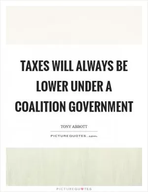 Taxes will always be lower under a Coalition government Picture Quote #1
