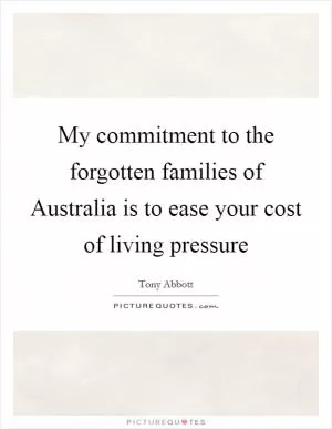 My commitment to the forgotten families of Australia is to ease your cost of living pressure Picture Quote #1