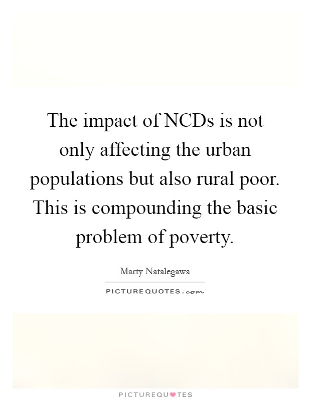 The impact of NCDs is not only affecting the urban populations but also rural poor. This is compounding the basic problem of poverty Picture Quote #1