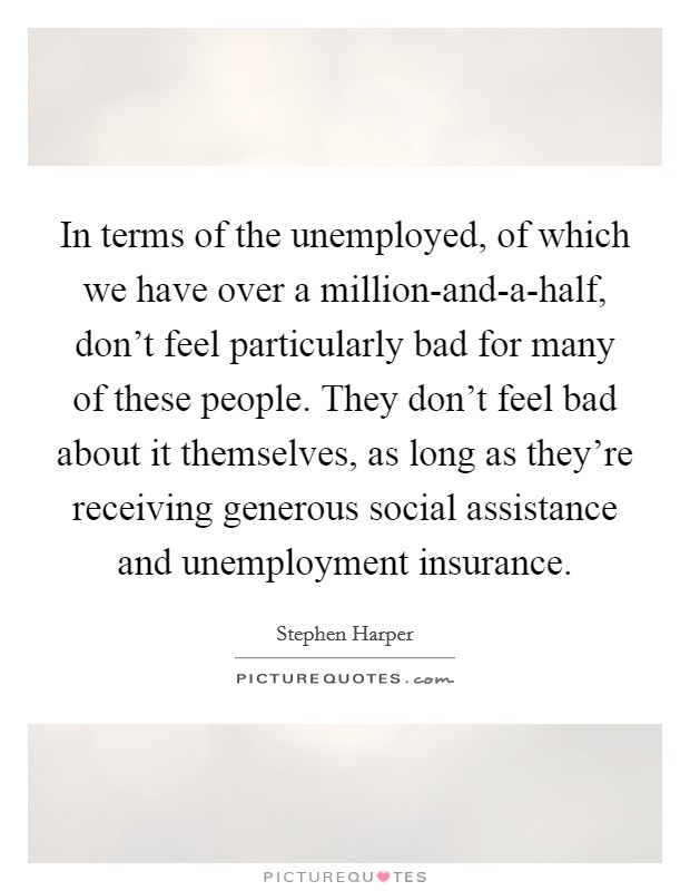 In terms of the unemployed, of which we have over a million-and-a-half, don't feel particularly bad for many of these people. They don't feel bad about it themselves, as long as they're receiving generous social assistance and unemployment insurance Picture Quote #1