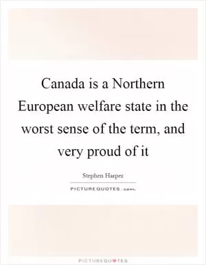 Canada is a Northern European welfare state in the worst sense of the term, and very proud of it Picture Quote #1