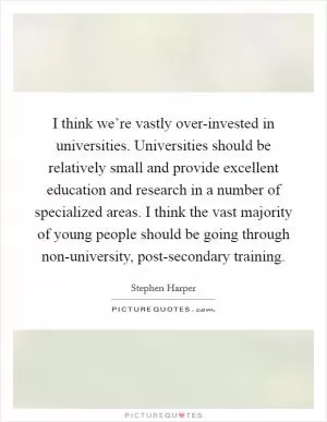 I think we’re vastly over-invested in universities. Universities should be relatively small and provide excellent education and research in a number of specialized areas. I think the vast majority of young people should be going through non-university, post-secondary training Picture Quote #1