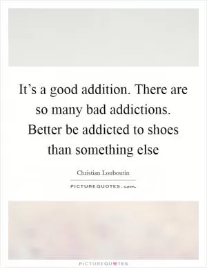 It’s a good addition. There are so many bad addictions. Better be addicted to shoes than something else Picture Quote #1