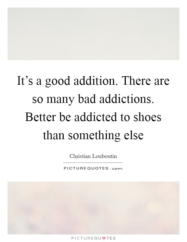 It's a good addition. There are so many bad addictions. Better be addicted to shoes than something else Picture Quote #1