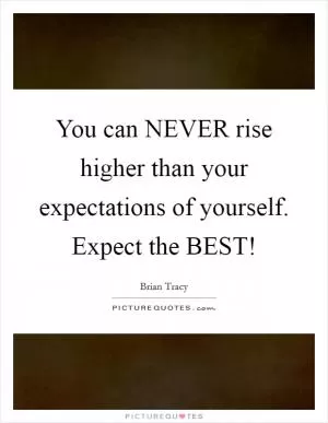 You can NEVER rise higher than your expectations of yourself. Expect the BEST! Picture Quote #1