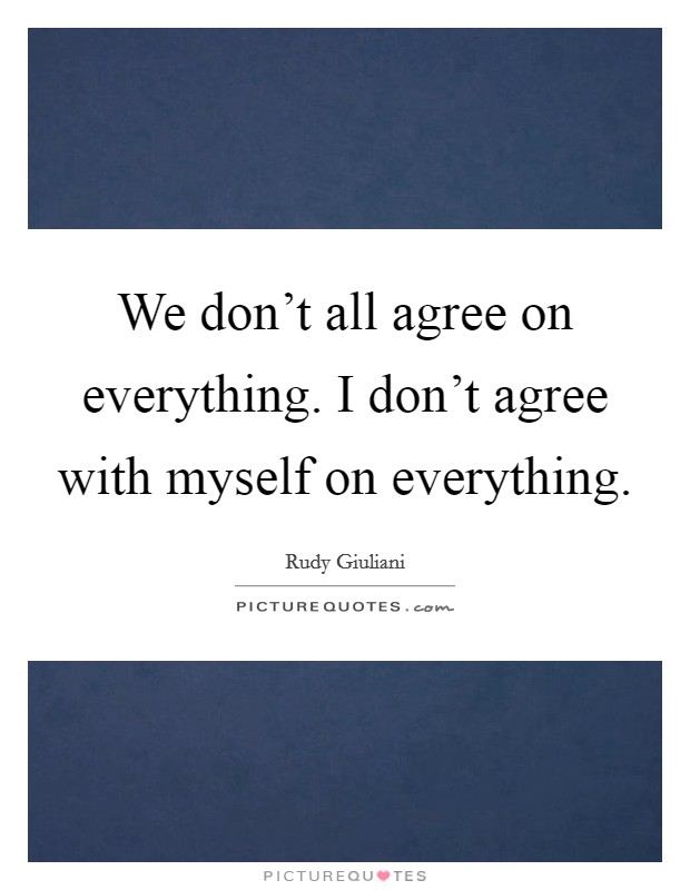 We don't all agree on everything. I don't agree with myself on everything Picture Quote #1