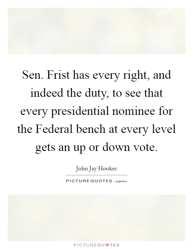 Sen. Frist has every right, and indeed the duty, to see that every presidential nominee for the Federal bench at every level gets an up or down vote Picture Quote #1