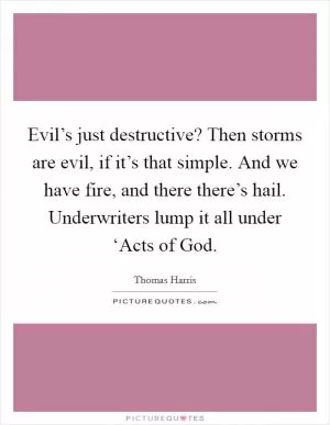 Evil’s just destructive? Then storms are evil, if it’s that simple. And we have fire, and there there’s hail. Underwriters lump it all under ‘Acts of God Picture Quote #1