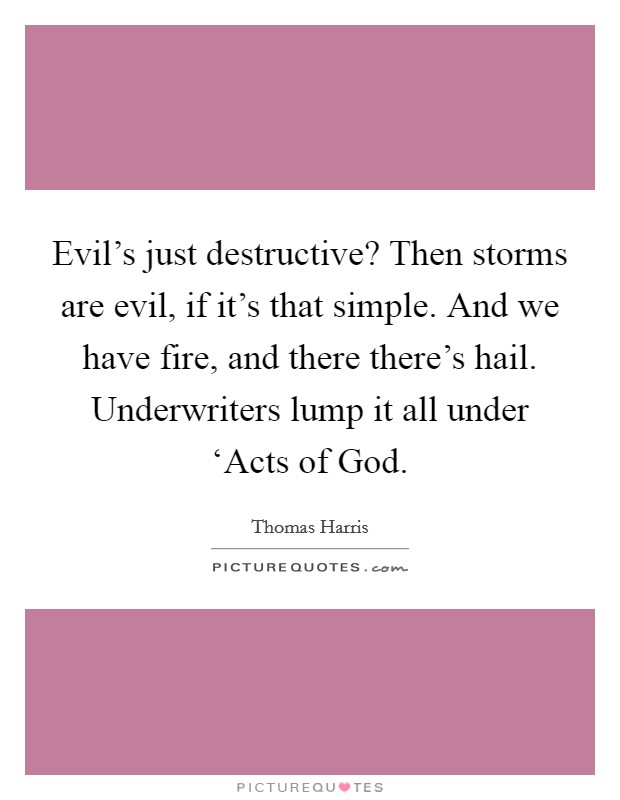Evil's just destructive? Then storms are evil, if it's that simple. And we have fire, and there there's hail. Underwriters lump it all under ‘Acts of God Picture Quote #1