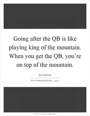 Going after the QB is like playing king of the mountain. When you get the QB, you’re on top of the mountain Picture Quote #1