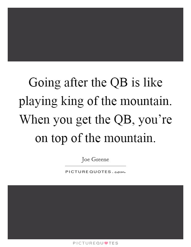 Going after the QB is like playing king of the mountain. When you get the QB, you're on top of the mountain Picture Quote #1