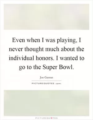 Even when I was playing, I never thought much about the individual honors. I wanted to go to the Super Bowl Picture Quote #1