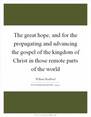 The great hope, and for the propagating and advancing the gospel of the kingdom of Christ in those remote parts of the world Picture Quote #1