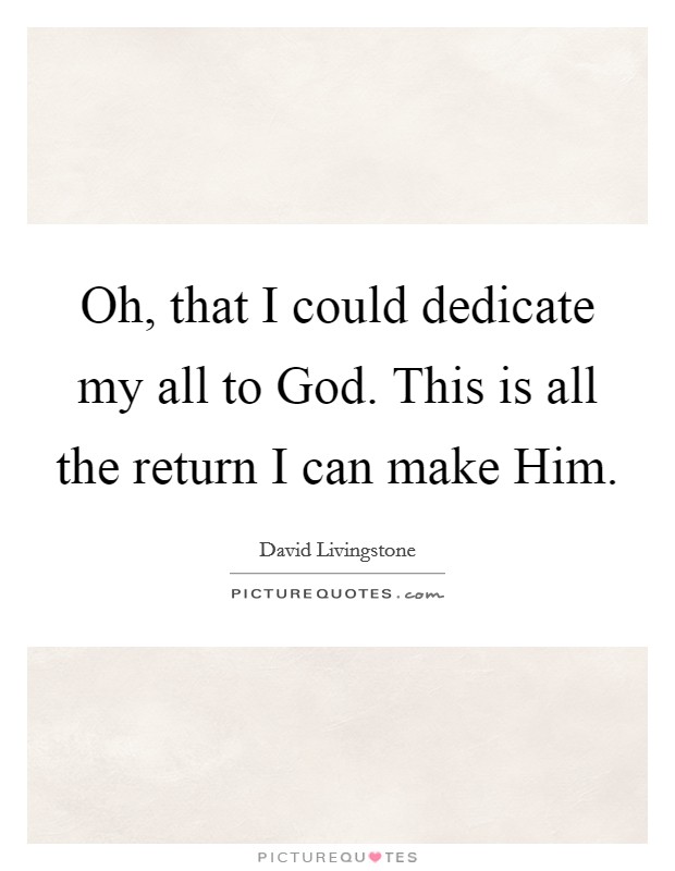 Oh, that I could dedicate my all to God. This is all the return I can make Him Picture Quote #1