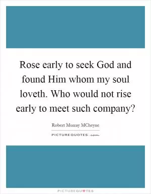 Rose early to seek God and found Him whom my soul loveth. Who would not rise early to meet such company? Picture Quote #1