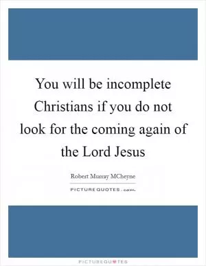 You will be incomplete Christians if you do not look for the coming again of the Lord Jesus Picture Quote #1