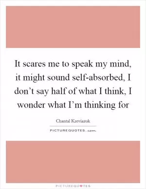 It scares me to speak my mind, it might sound self-absorbed, I don’t say half of what I think, I wonder what I’m thinking for Picture Quote #1
