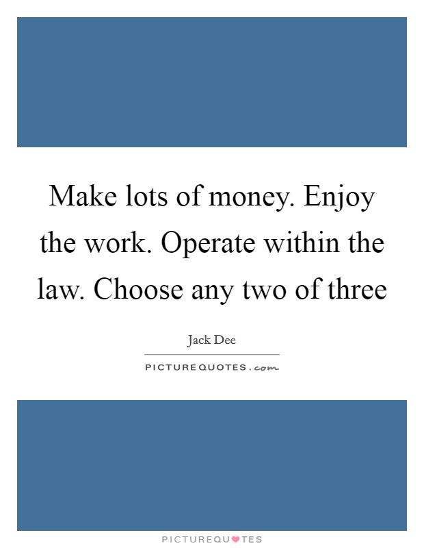 Make lots of money. Enjoy the work. Operate within the law. Choose any two of three Picture Quote #1