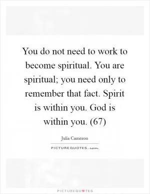 You do not need to work to become spiritual. You are spiritual; you need only to remember that fact. Spirit is within you. God is within you. (67) Picture Quote #1