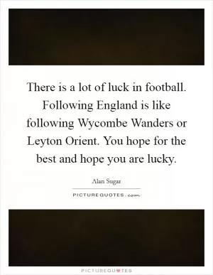 There is a lot of luck in football. Following England is like following Wycombe Wanders or Leyton Orient. You hope for the best and hope you are lucky Picture Quote #1