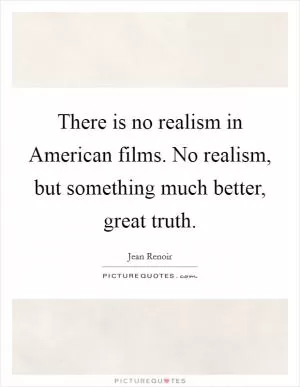 There is no realism in American films. No realism, but something much better, great truth Picture Quote #1