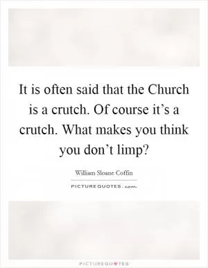 It is often said that the Church is a crutch. Of course it’s a crutch. What makes you think you don’t limp? Picture Quote #1