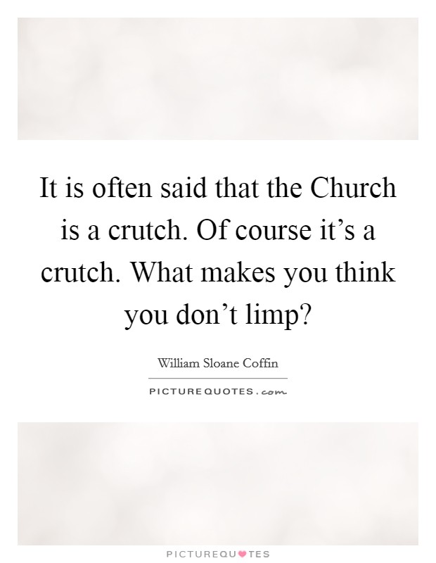 It is often said that the Church is a crutch. Of course it's a crutch. What makes you think you don't limp? Picture Quote #1