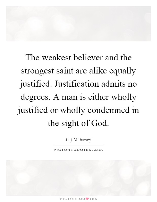The weakest believer and the strongest saint are alike equally justified. Justification admits no degrees. A man is either wholly justified or wholly condemned in the sight of God Picture Quote #1