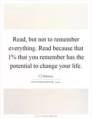 Read, but not to remember everything. Read because that 1% that you remember has the potential to change your life Picture Quote #1