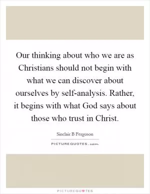Our thinking about who we are as Christians should not begin with what we can discover about ourselves by self-analysis. Rather, it begins with what God says about those who trust in Christ Picture Quote #1