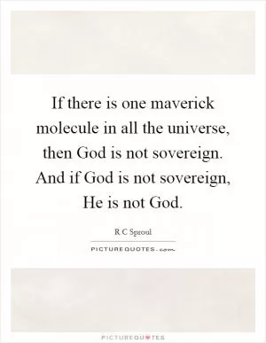 If there is one maverick molecule in all the universe, then God is not sovereign. And if God is not sovereign, He is not God Picture Quote #1