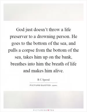 God just doesn’t throw a life preserver to a drowning person. He goes to the bottom of the sea, and pulls a corpse from the bottom of the sea, takes him up on the bank, breathes into him the breath of life and makes him alive Picture Quote #1