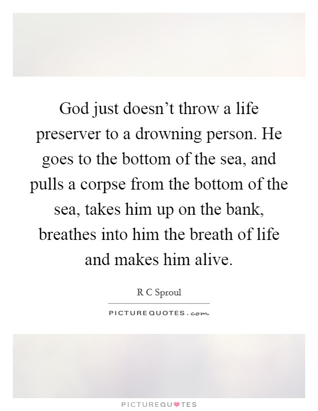 God just doesn't throw a life preserver to a drowning person. He goes to the bottom of the sea, and pulls a corpse from the bottom of the sea, takes him up on the bank, breathes into him the breath of life and makes him alive Picture Quote #1