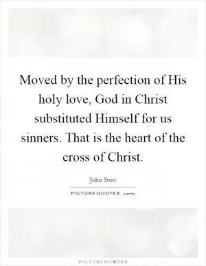 Moved by the perfection of His holy love, God in Christ substituted Himself for us sinners. That is the heart of the cross of Christ Picture Quote #1