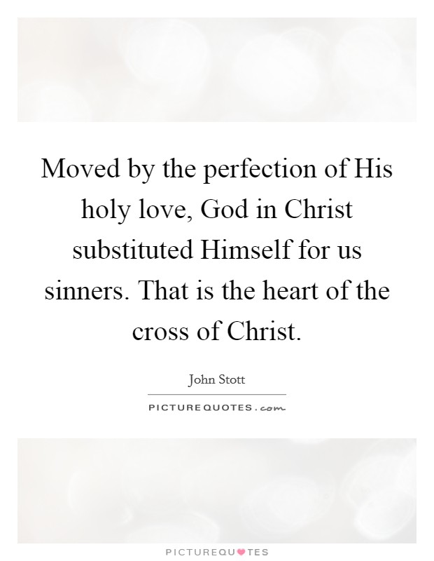Moved by the perfection of His holy love, God in Christ substituted Himself for us sinners. That is the heart of the cross of Christ Picture Quote #1