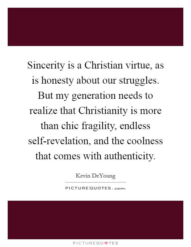 Sincerity is a Christian virtue, as is honesty about our struggles. But my generation needs to realize that Christianity is more than chic fragility, endless self-revelation, and the coolness that comes with authenticity Picture Quote #1