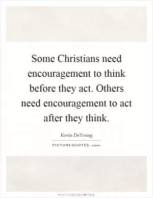 Some Christians need encouragement to think before they act. Others need encouragement to act after they think Picture Quote #1