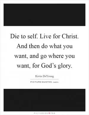 Die to self. Live for Christ. And then do what you want, and go where you want, for God’s glory Picture Quote #1