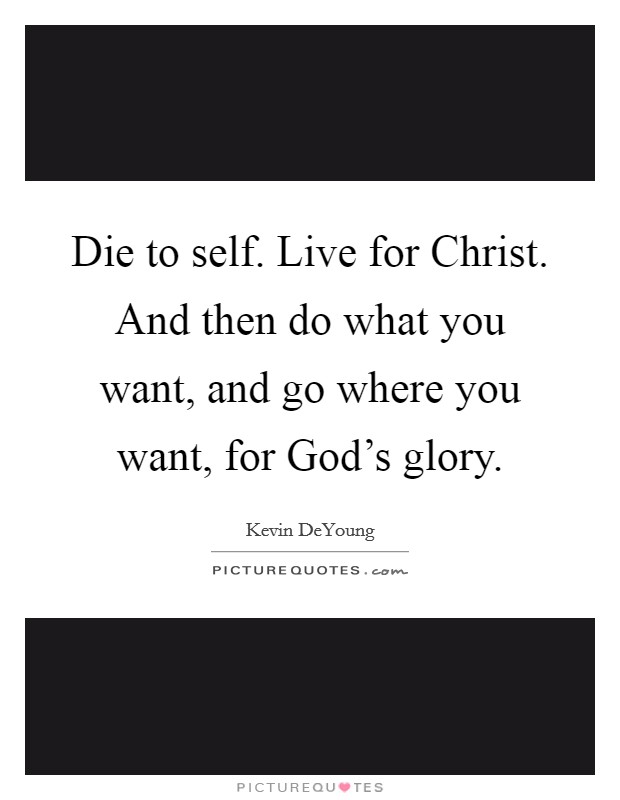 Die to self. Live for Christ. And then do what you want, and go where you want, for God's glory Picture Quote #1