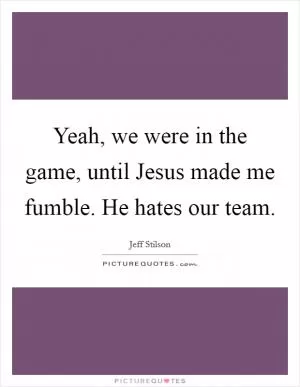 Yeah, we were in the game, until Jesus made me fumble. He hates our team Picture Quote #1