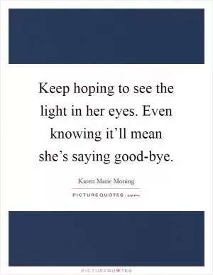 Keep hoping to see the light in her eyes. Even knowing it’ll mean she’s saying good-bye Picture Quote #1