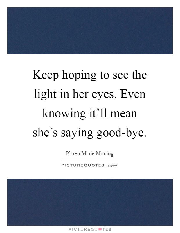 Keep hoping to see the light in her eyes. Even knowing it'll mean she's saying good-bye Picture Quote #1